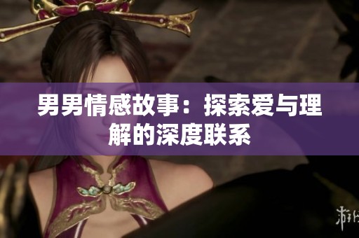 男男情感故事：探索爱与理解的深度联系