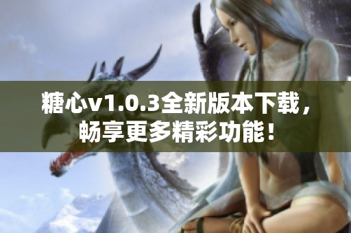 糖心v1.0.3全新版本下载，畅享更多精彩功能！