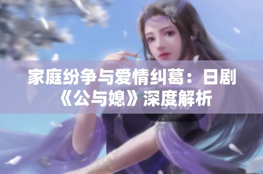 家庭纷争与爱情纠葛：日剧《公与媳》深度解析