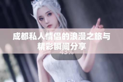 成都私人情侣的浪漫之旅与精彩瞬间分享