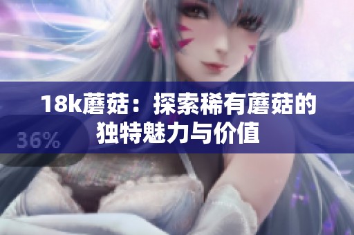 18k蘑菇：探索稀有蘑菇的独特魅力与价值