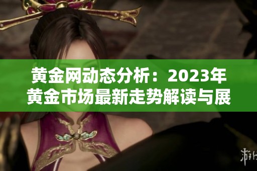 黄金网动态分析：2023年黄金市场最新走势解读与展望