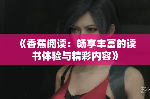 《香蕉阅读：畅享丰富的读书体验与精彩内容》