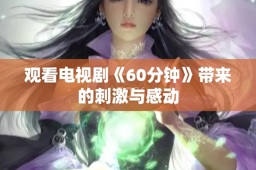 观看电视剧《60分钟》带来的刺激与感动