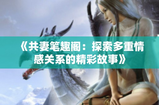 《共妻笔趣阁：探索多重情感关系的精彩故事》