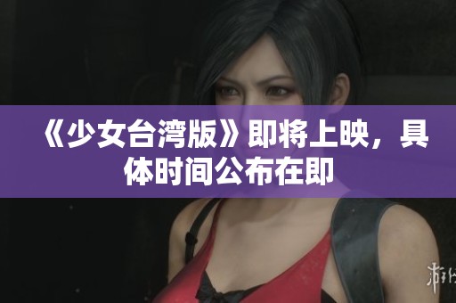 《少女台湾版》即将上映，具体时间公布在即