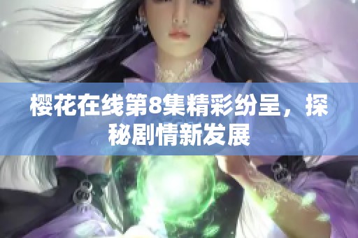 樱花在线第8集精彩纷呈，探秘剧情新发展