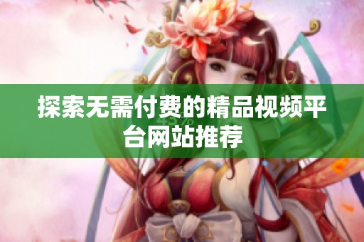 探索无需付费的精品视频平台网站推荐
