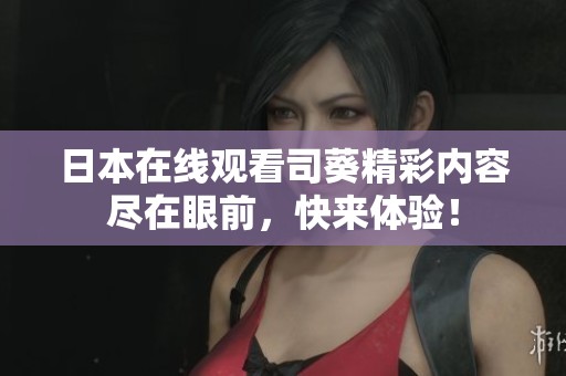 日本在线观看司葵精彩内容尽在眼前，快来体验！