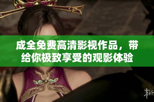 成全免费高清影视作品，带给你极致享受的观影体验