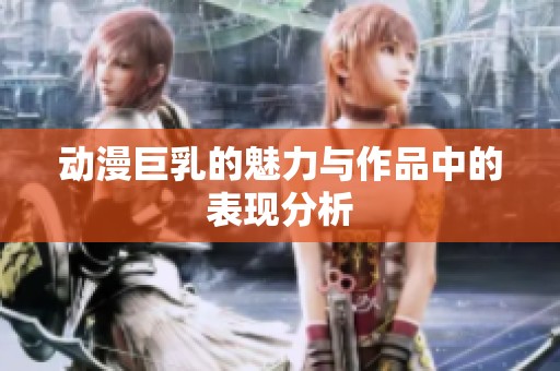 动漫巨乳的魅力与作品中的表现分析