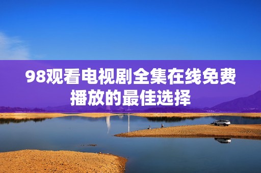 98观看电视剧全集在线免费播放的最佳选择