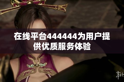 在线平台444444为用户提供优质服务体验