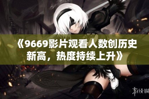 《9669影片观看人数创历史新高，热度持续上升》