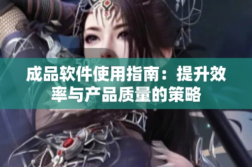 成品软件使用指南：提升效率与产品质量的策略