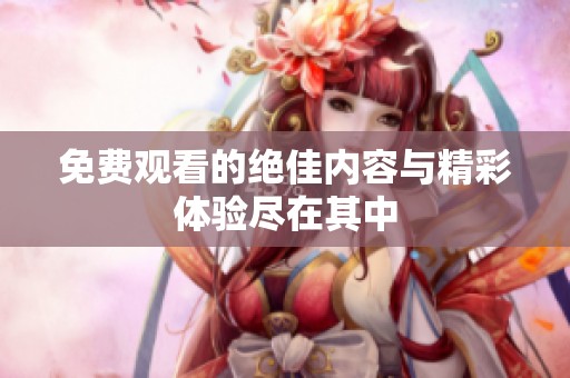 免费观看的绝佳内容与精彩体验尽在其中