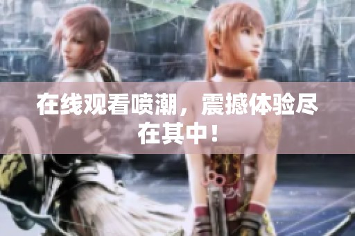 在线观看喷潮，震撼体验尽在其中！