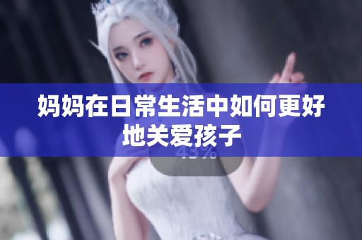 妈妈在日常生活中如何更好地关爱孩子