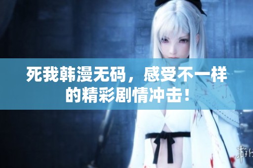 死我韩漫**，感受不一样的精彩剧情冲击！