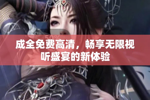 成全免费高清，畅享无限视听盛宴的新体验