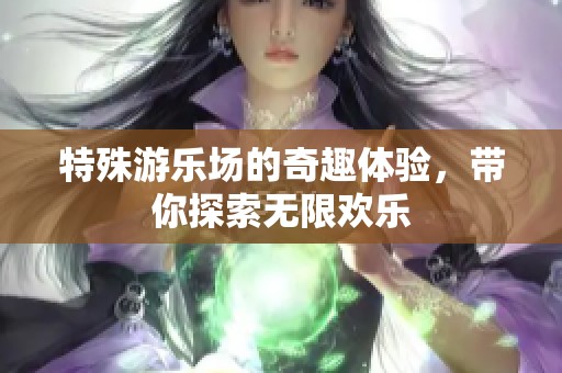 特殊游乐场的奇趣体验，带你探索无限欢乐