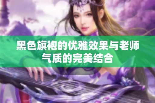 黑色旗袍的优雅效果与老师气质的完美结合