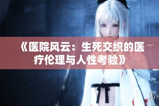 《医院风云：生死交织的医疗伦理与人性考验》