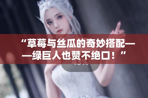 “草莓与丝瓜的奇妙搭配——绿巨人也赞不绝口！”