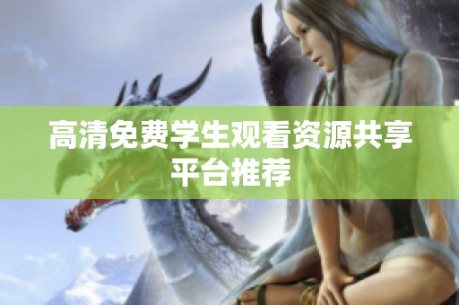 高清免费学生观看资源共享平台推荐