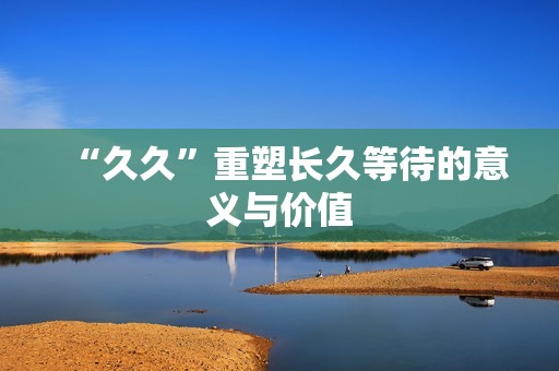 “**”重塑长久等待的意义与价值