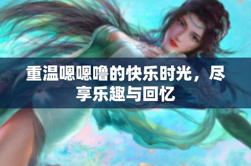 重温嗯嗯噜的快乐时光，尽享乐趣与回忆