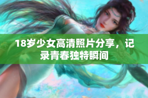 18岁少女高清照片分享，记录青春独特瞬间