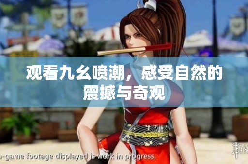 观看九幺喷潮，感受自然的震撼与奇观