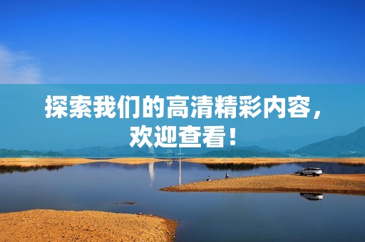 探索我们的高清精彩内容，欢迎查看！