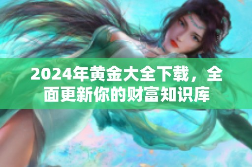 2024年黄金大全下载，全面更新你的财富知识库