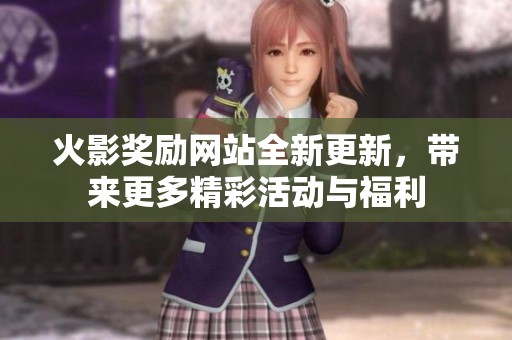 火影奖励网站全新更新，带来更多精彩活动与福利
