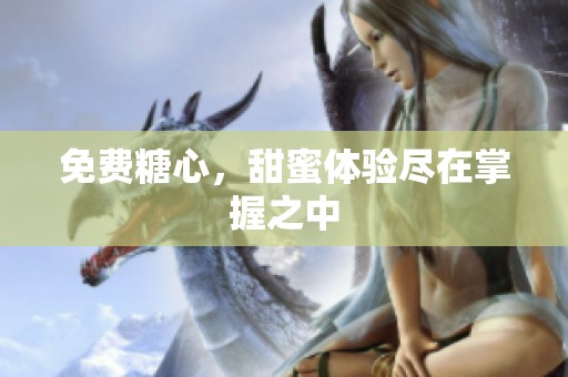 免费糖心，甜蜜体验尽在掌握之中