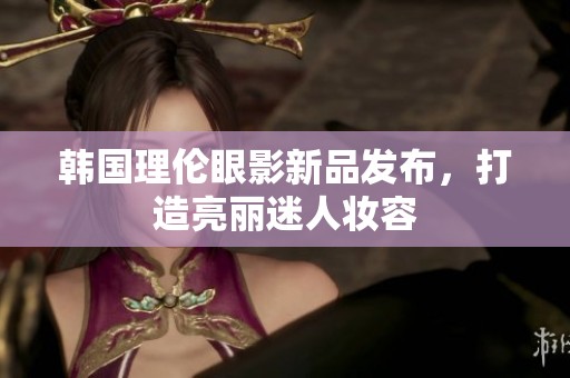 韩国理伦眼影新品发布，打造亮丽迷人妆容