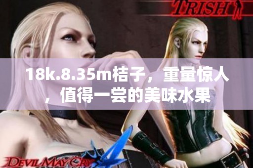 18k.8.35m桔子，重量惊人，值得一尝的美味水果