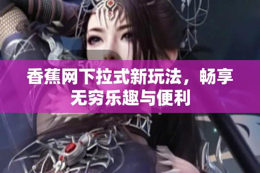 香蕉网下拉式新玩法，畅享无穷乐趣与便利