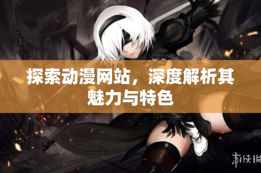 探索动漫网站，深度解析其魅力与特色