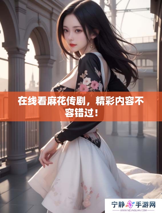 在线看麻花传剧，精彩内容不容错过！