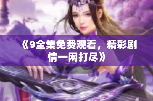 《9全集免费观看，精彩剧情一网打尽》