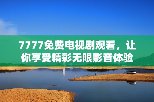 7777免费电视剧观看，让你享受精彩无限影音体验