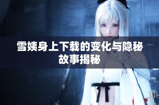 雪姨身上下载的变化与隐秘故事揭秘