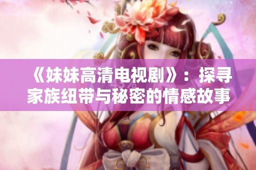 《妹妹高清电视剧》：探寻家族纽带与秘密的情感故事