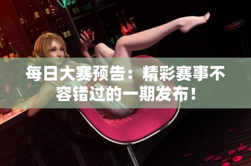 每日大赛预告：精彩赛事不容错过的一期发布！