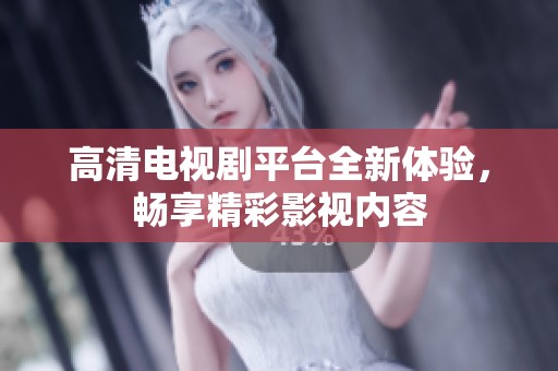 高清电视剧平台全新体验，畅享精彩影视内容