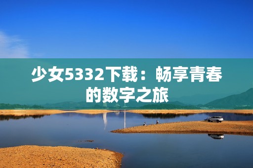 少女5332下载：畅享青春的数字之旅