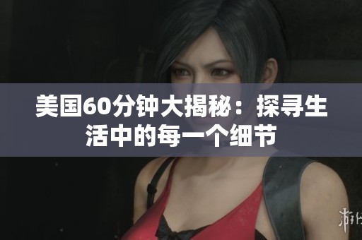 美国60分钟大揭秘：探寻生活中的每一个细节